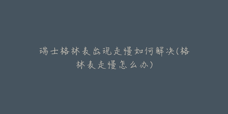 瑞士格林表出現(xiàn)走慢如何解決(格林表走慢怎么辦)