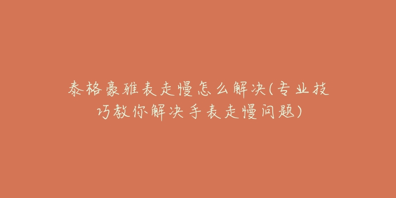 泰格豪雅表走慢怎么解決(專業(yè)技巧教你解決手表走慢問題)