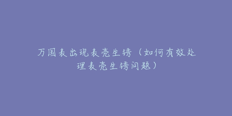 萬國表出現(xiàn)表殼生銹（如何有效處理表殼生銹問題）