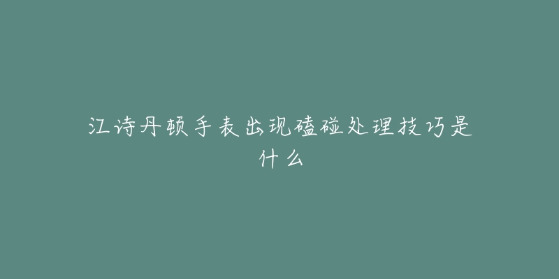 江詩丹頓手表出現(xiàn)磕碰處理技巧是什么