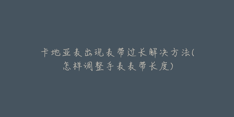 卡地亞表出現(xiàn)表帶過長解決方法(怎樣調(diào)整手表表帶長度)