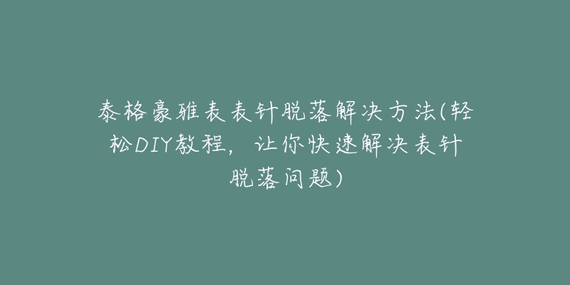 泰格豪雅表表針脫落解決方法(輕松DIY教程，讓你快速解決表針脫落問題)