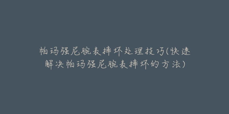 帕瑪強(qiáng)尼腕表摔壞處理技巧(快速解決帕瑪強(qiáng)尼腕表摔壞的方法)