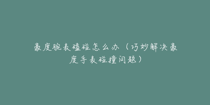 豪度腕表磕碰怎么辦（巧妙解決豪度手表碰撞問題）