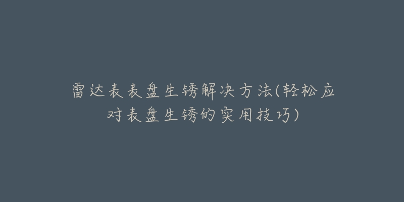 雷達(dá)表表盤生銹解決方法(輕松應(yīng)對表盤生銹的實用技巧)