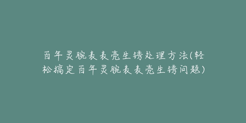 百年靈腕表表殼生銹處理方法(輕松搞定百年靈腕表表殼生銹問題)