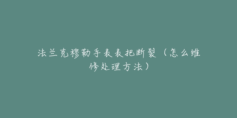 法蘭克穆勒手表表把斷裂（怎么維修處理方法）