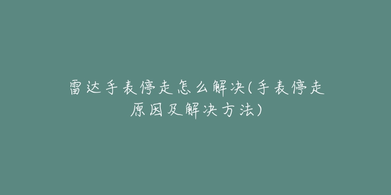 雷達(dá)手表停走怎么解決(手表停走原因及解決方法)