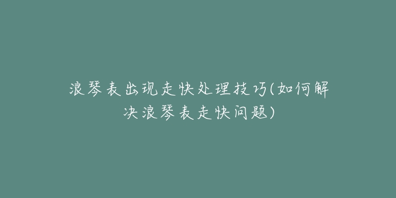 浪琴表出現(xiàn)走快處理技巧(如何解決浪琴表走快問題)