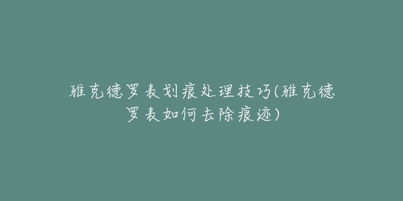 雅克德羅表劃痕處理技巧(雅克德羅表如何去除痕跡)