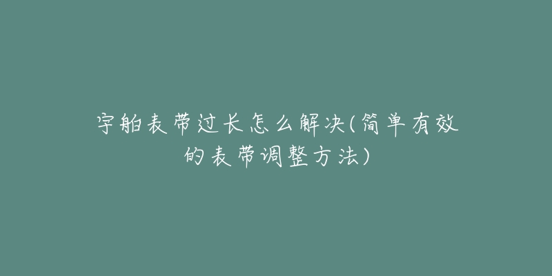 宇舶表帶過長(zhǎng)怎么解決(簡(jiǎn)單有效的表帶調(diào)整方法)