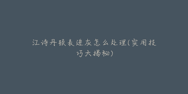 江詩(shī)丹頓表進(jìn)灰怎么處理(實(shí)用技巧大揭秘)