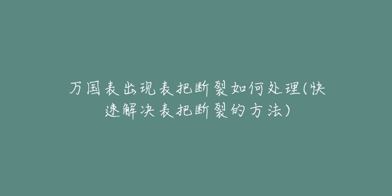 萬國表出現(xiàn)表把斷裂如何處理(快速解決表把斷裂的方法)