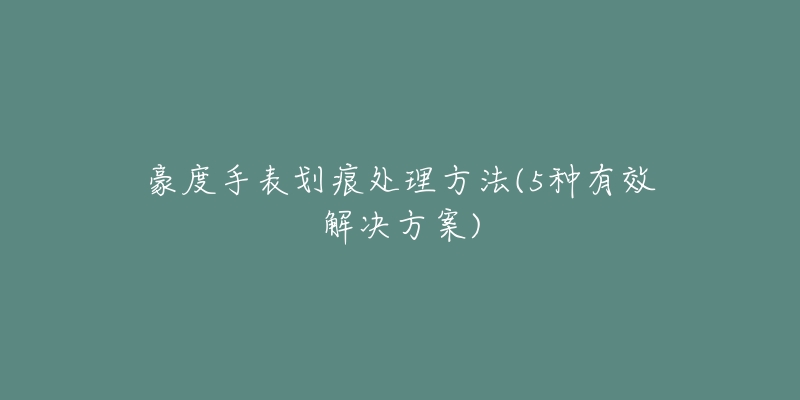 豪度手表劃痕處理方法(5種有效解決方案)