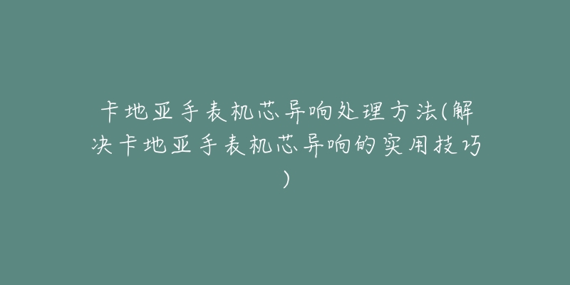 卡地亞手表機芯異響處理方法(解決卡地亞手表機芯異響的實用技巧)