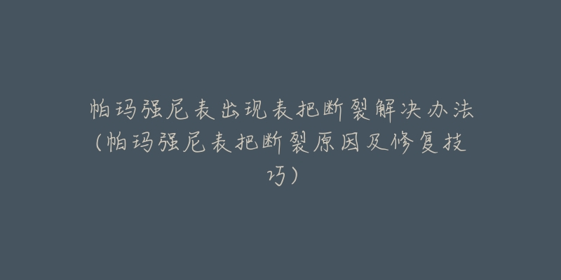 帕瑪強(qiáng)尼表出現(xiàn)表把斷裂解決辦法(帕瑪強(qiáng)尼表把斷裂原因及修復(fù)技巧)