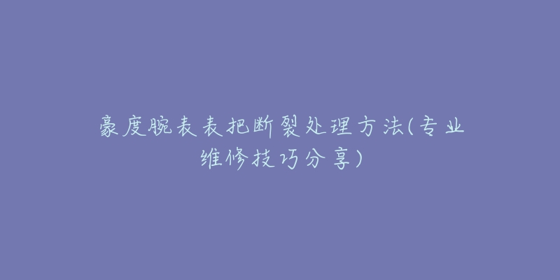 豪度腕表表把斷裂處理方法(專業(yè)維修技巧分享)