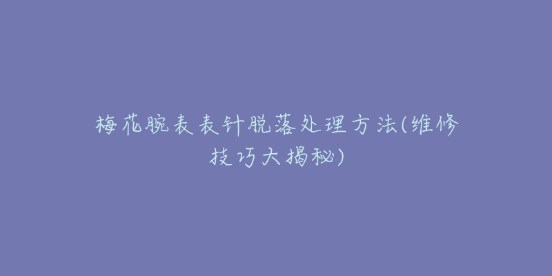 梅花腕表表針脫落處理方法(維修技巧大揭秘)