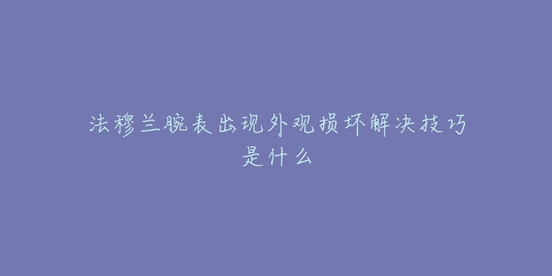 法穆蘭腕表出現(xiàn)外觀損壞解決技巧是什么