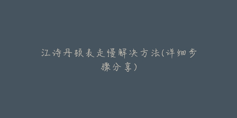 江詩丹頓表走慢解決方法(詳細步驟分享)