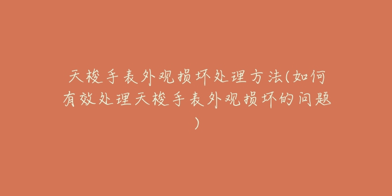 天梭手表外觀損壞處理方法(如何有效處理天梭手表外觀損壞的問題)