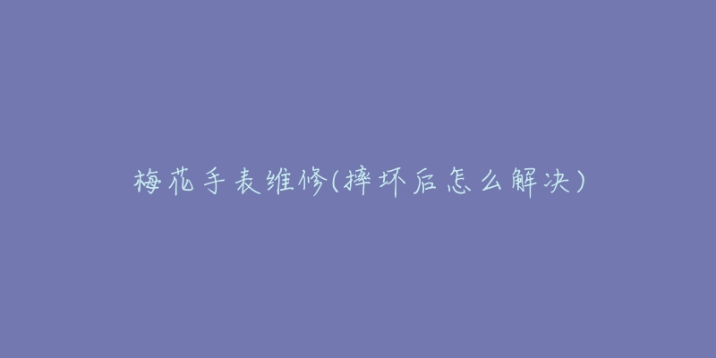 梅花手表維修(摔壞后怎么解決)