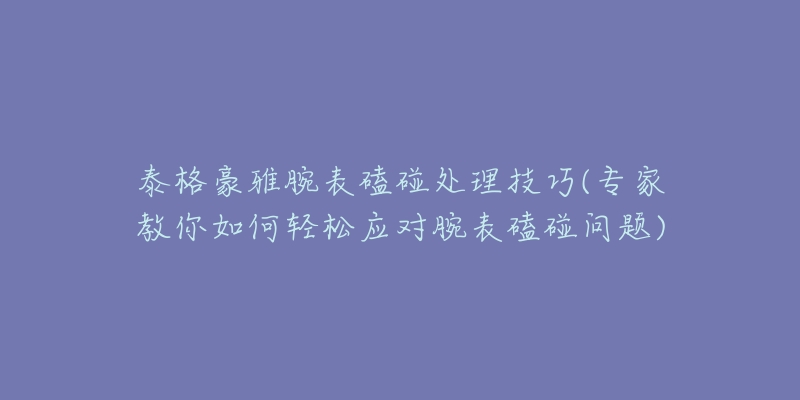 泰格豪雅腕表磕碰處理技巧(專家教你如何輕松應(yīng)對腕表磕碰問題)