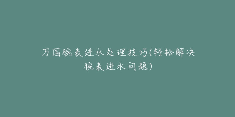 萬國腕表進(jìn)水處理技巧(輕松解決腕表進(jìn)水問題)