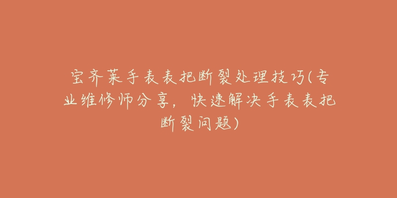 寶齊萊手表表把斷裂處理技巧(專業(yè)維修師分享，快速解決手表表把斷裂問題)