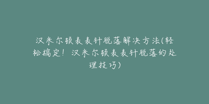 漢米爾頓表表針脫落解決方法(輕松搞定！漢米爾頓表表針脫落的處理技巧)