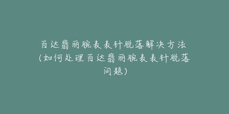 百達翡麗腕表表針脫落解決方法 (如何處理百達翡麗腕表表針脫落問題)