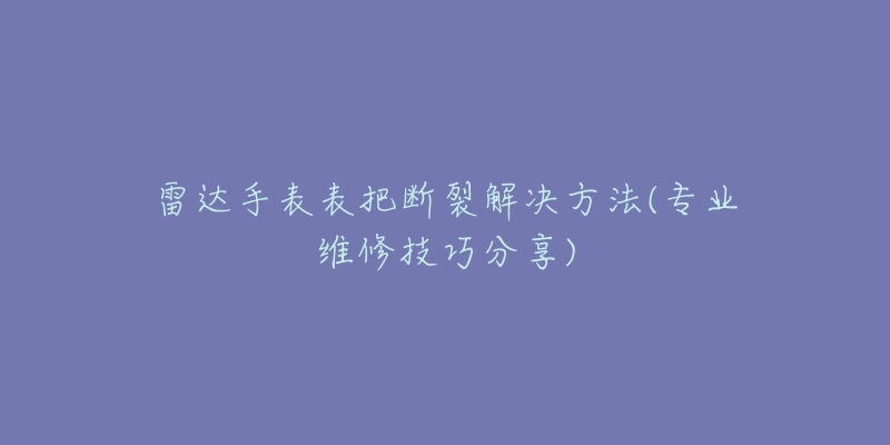 雷達(dá)手表表把斷裂解決方法(專業(yè)維修技巧分享)