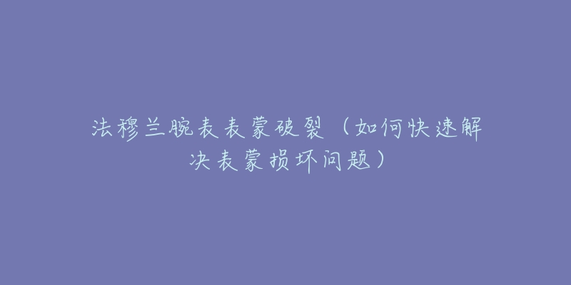 法穆蘭腕表表蒙破裂（如何快速解決表蒙損壞問題）