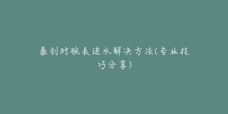 豪利時腕表進水解決方法(專業(yè)技巧分享)