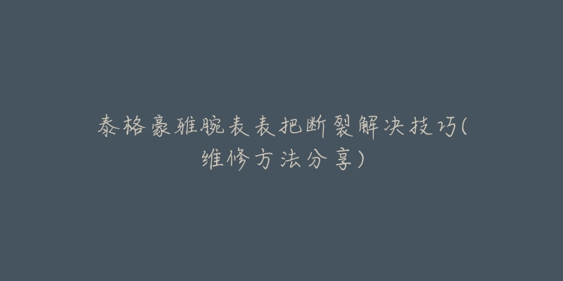 泰格豪雅腕表表把斷裂解決技巧(維修方法分享)