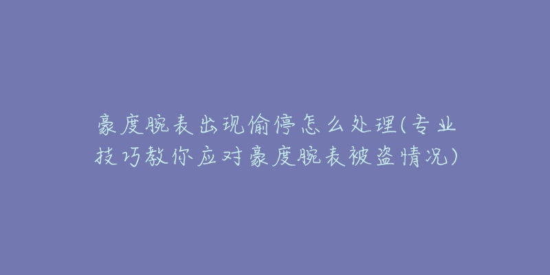 豪度腕表出現(xiàn)偷停怎么處理(專業(yè)技巧教你應(yīng)對豪度腕表被盜情況)