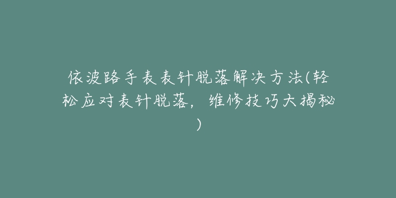 依波路手表表針脫落解決方法(輕松應(yīng)對(duì)表針脫落，維修技巧大揭秘)