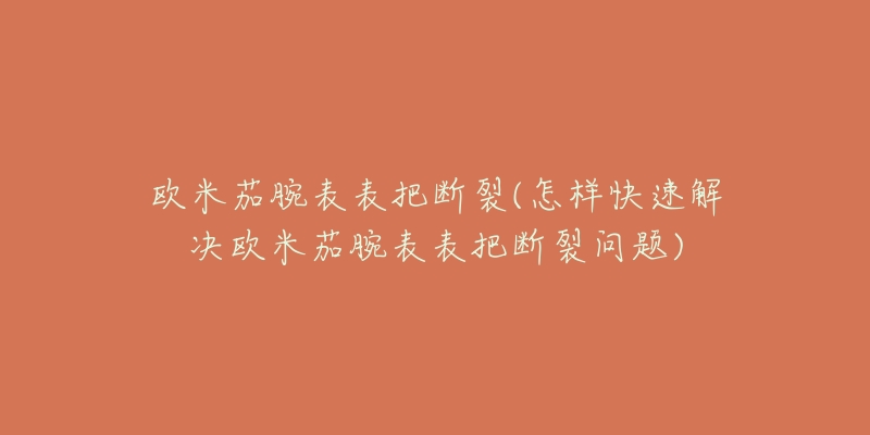 歐米茄腕表表把斷裂(怎樣快速解決歐米茄腕表表把斷裂問題)