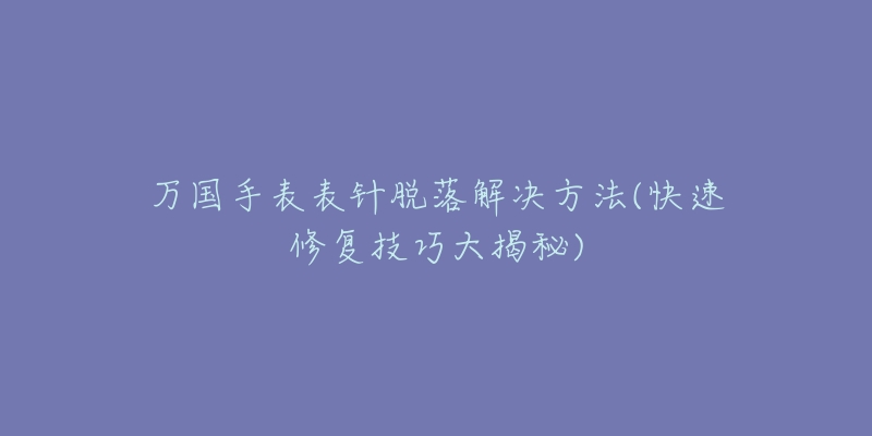 萬(wàn)國(guó)手表表針脫落解決方法(快速修復(fù)技巧大揭秘)