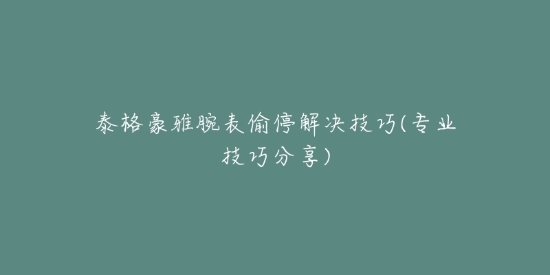 泰格豪雅腕表偷停解決技巧(專(zhuān)業(yè)技巧分享)