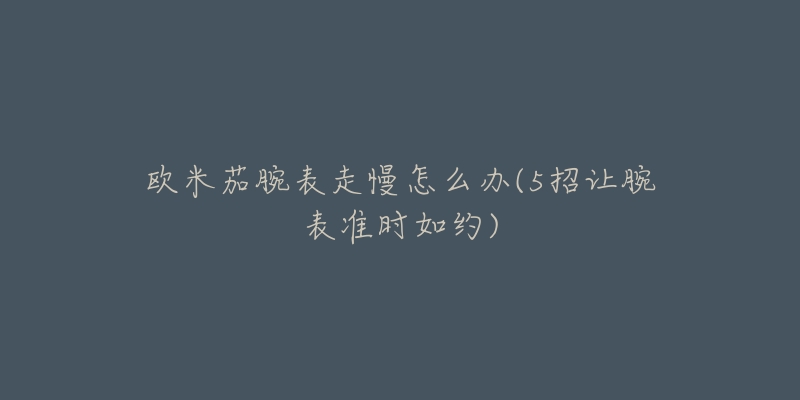 歐米茄腕表走慢怎么辦(5招讓腕表準時如約)