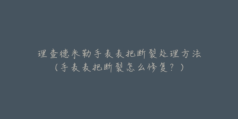 理查德米勒手表表把斷裂處理方法(手表表把斷裂怎么修復(fù)？)