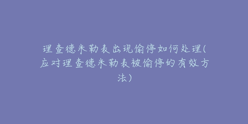 理查德米勒表出現(xiàn)偷停如何處理(應(yīng)對理查德米勒表被偷停的有效方法)