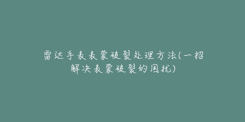 雷達手表表蒙破裂處理方法(一招解決表蒙破裂的困擾)