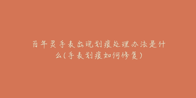 百年靈手表出現(xiàn)劃痕處理辦法是什么(手表劃痕如何修復(fù))