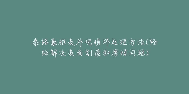 泰格豪雅表外觀損壞處理方法(輕松解決表面劃痕和磨損問(wèn)題)