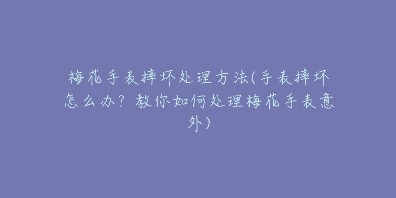 梅花手表摔壞處理方法(手表摔壞怎么辦？教你如何處理梅花手表意外)