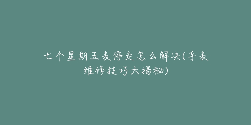 七個(gè)星期五表停走怎么解決(手表維修技巧大揭秘)