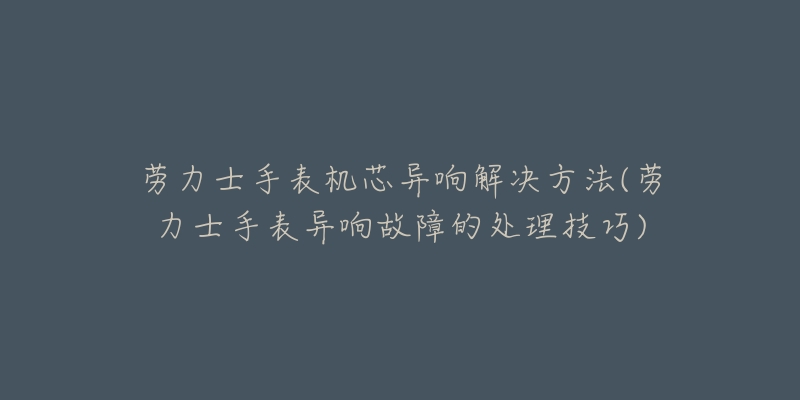 勞力士手表機(jī)芯異響解決方法(勞力士手表異響故障的處理技巧)