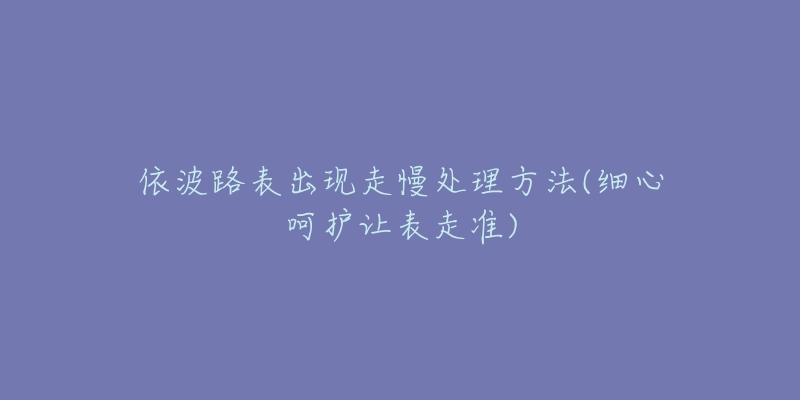 依波路表出現(xiàn)走慢處理方法(細(xì)心呵護(hù)讓表走準(zhǔn))